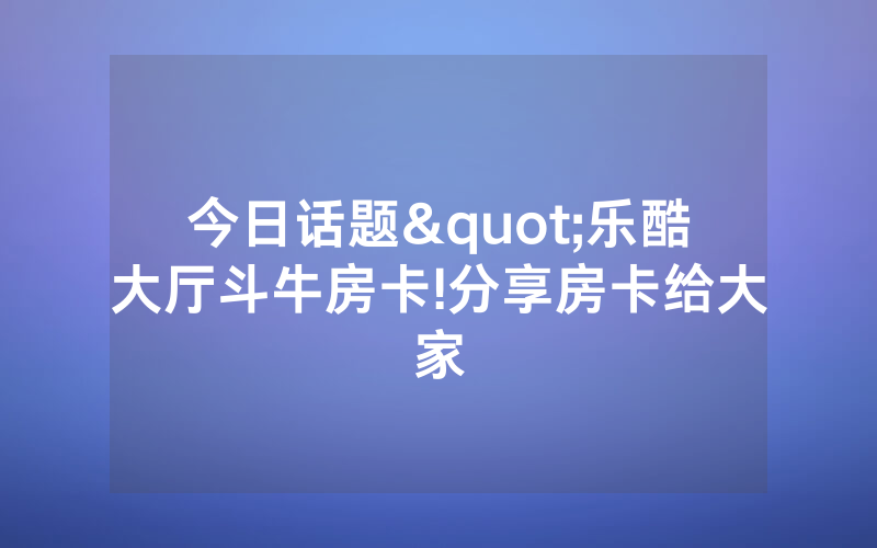 今日话题"乐酷大厅斗牛房卡!分享房卡给大家