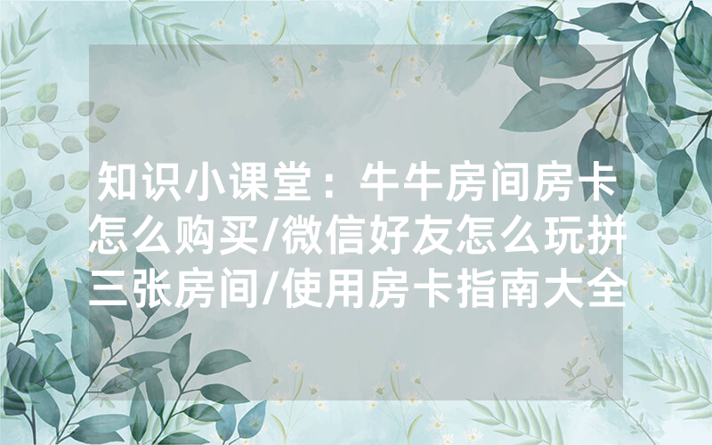 知识小课堂：牛牛房间房卡怎么购买/微信好友怎么玩拼三张房间/使用房卡指南大全