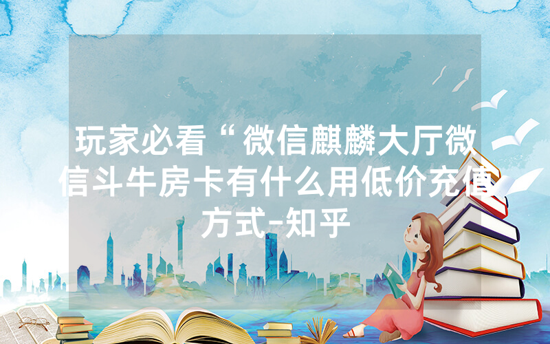 玩家必看“微信麒麟大厅微信斗牛房卡有什么用低价充值方式-知乎