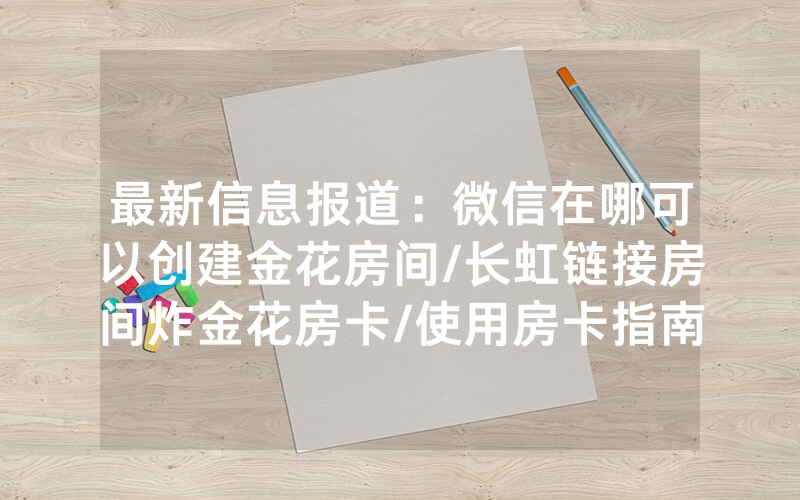 最新信息报道：微信在哪可以创建金花房间/长虹链接房间炸金花房卡/使用房卡指南大全