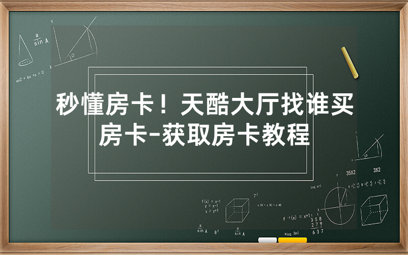 秒懂房卡！天酷大厅找谁买房卡-获取房卡教程