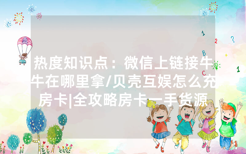 热度知识点：微信上链接牛牛在哪里拿/贝壳互娱怎么充房卡|全攻略房卡一手货源