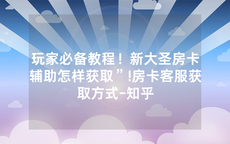 玩家必备教程！新大圣房卡辅助怎样获取”!房卡客服获取方式-知乎