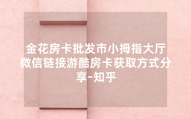 金花房卡批发市小拇指大厅微信链接游酷房卡获取方式分享-知乎