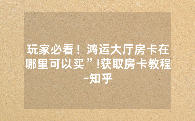 玩家必看！鸿运大厅房卡在哪里可以买”!获取房卡教程-知乎