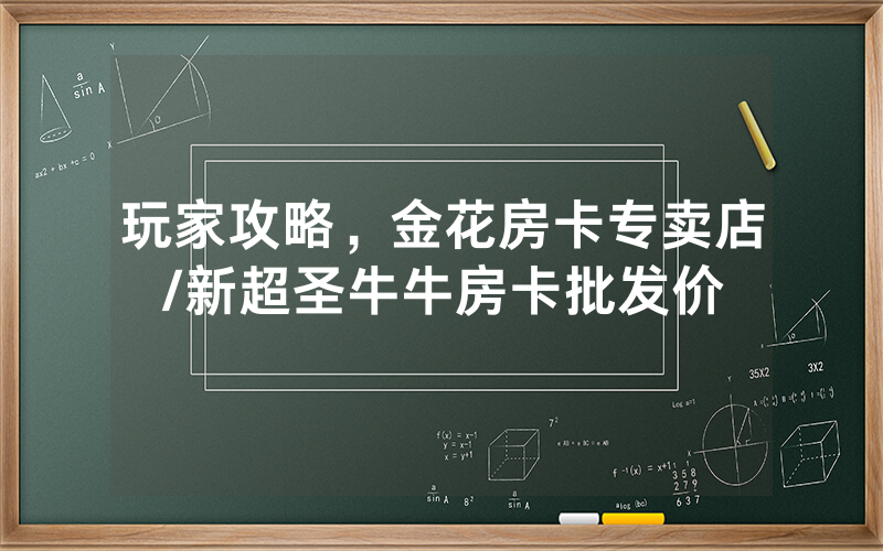 玩家攻略，金花房卡专卖店/新超圣牛牛房卡批发价