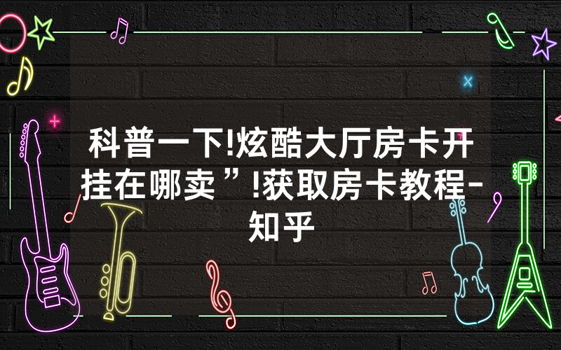 科普一下!炫酷大厅房卡开挂在哪卖”!获取房卡教程-知乎