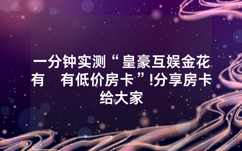 一分钟实测“皇豪互娱金花有沒有低价房卡”!分享房卡给大家