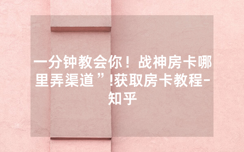 一分钟教会你！战神房卡哪里弄渠道”!获取房卡教程-知乎