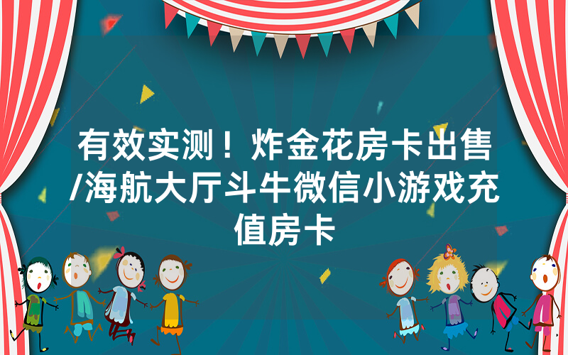 有效实测！炸金花房卡出售/海航大厅斗牛微信小游戏充值房卡