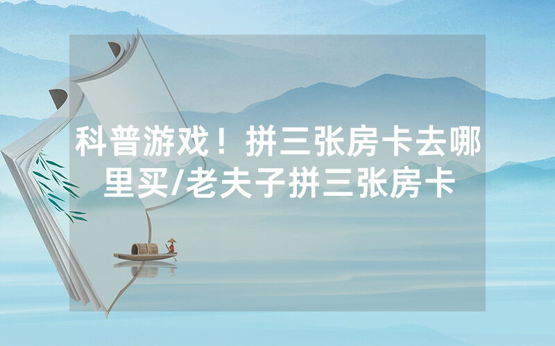 科普游戏！拼三张房卡去哪里买/老夫子拼三张房卡