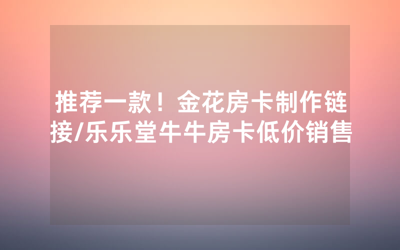 推荐一款！金花房卡制作链接/乐乐堂牛牛房卡低价销售