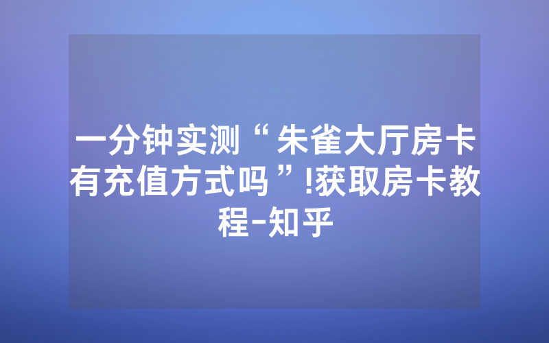 一分钟实测“朱雀大厅房卡有充值方式吗”!获取房卡教程-知乎