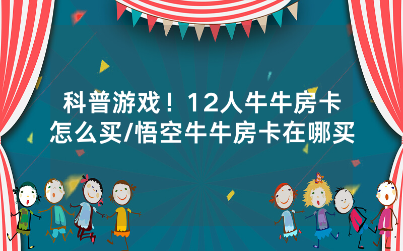 科普游戏！12人牛牛房卡怎么买/悟空牛牛房卡在哪买