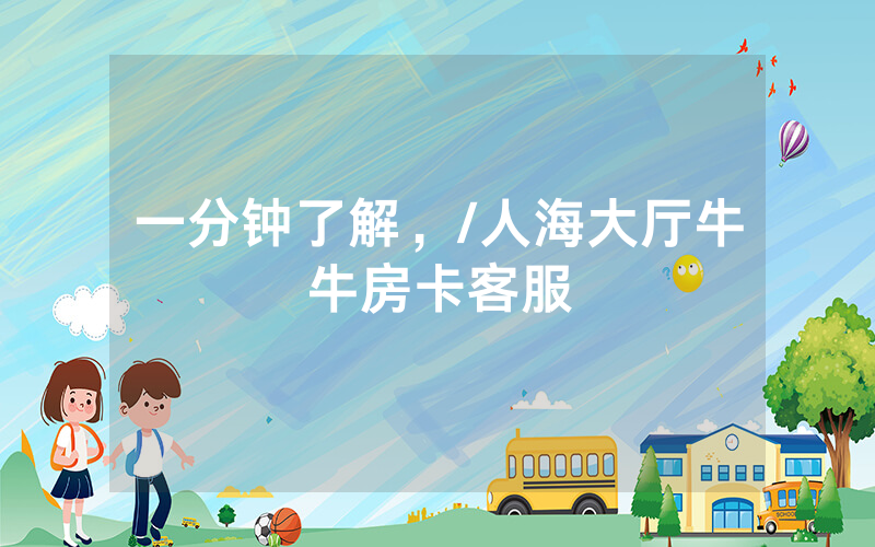 一分钟了解，/人海大厅牛牛房卡客服