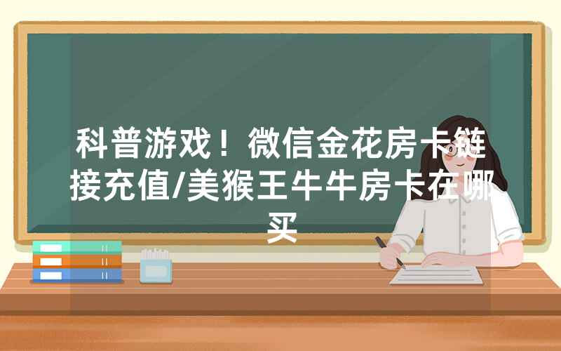 科普游戏！微信金花房卡链接充值/美猴王牛牛房卡在哪买