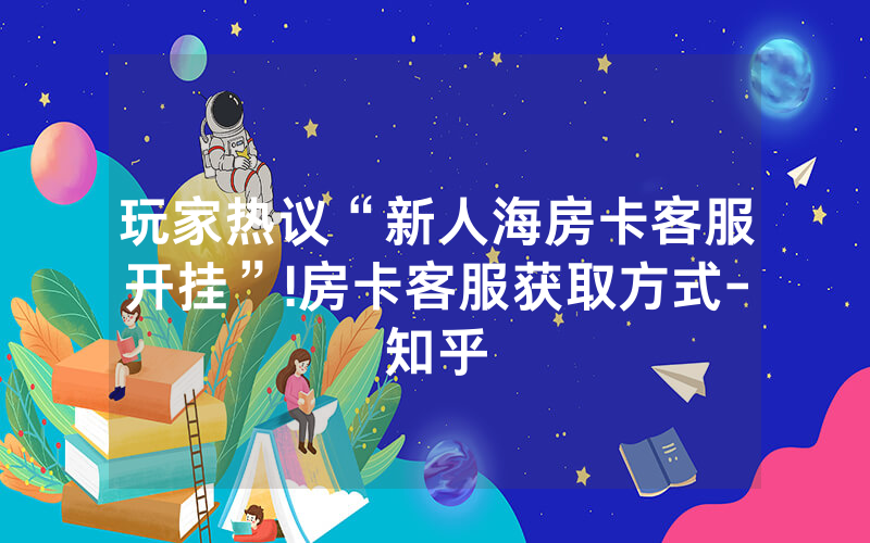 玩家热议“新人海房卡客服开挂”!房卡客服获取方式-知乎
