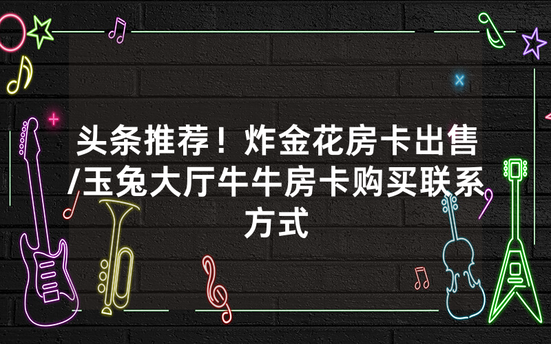 头条推荐！炸金花房卡出售/玉兔大厅牛牛房卡购买联系方式