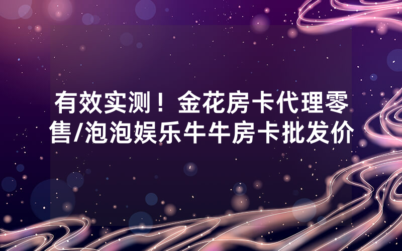 有效实测！金花房卡代理零售/泡泡娱乐牛牛房卡批发价