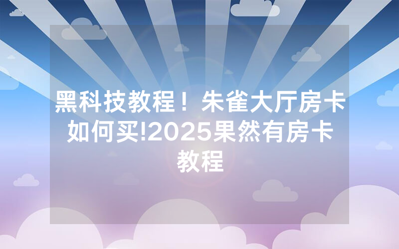 黑科技教程！朱雀大厅房卡如何买!2025果然有房卡教程