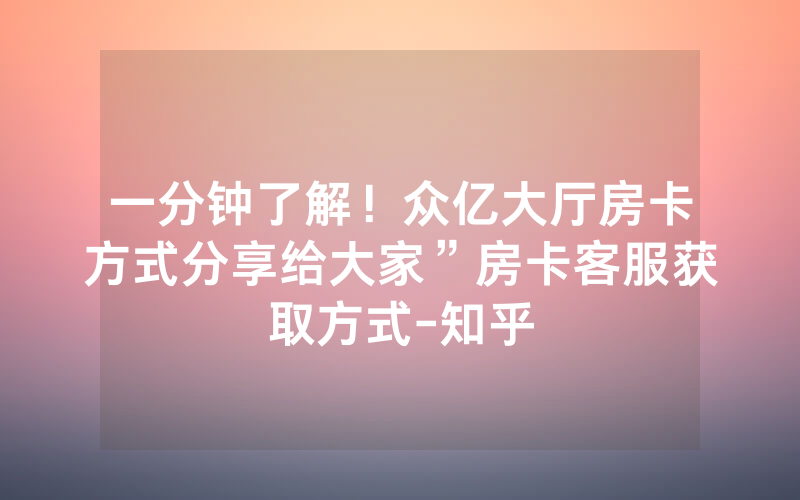 一分钟了解！众亿大厅房卡方式分享给大家”房卡客服获取方式-知乎