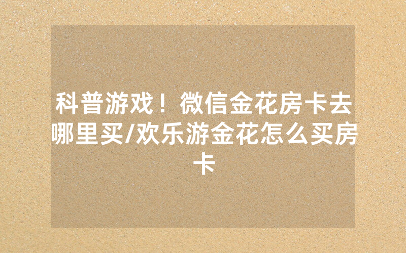 科普游戏！微信金花房卡去哪里买/欢乐游金花怎么买房卡
