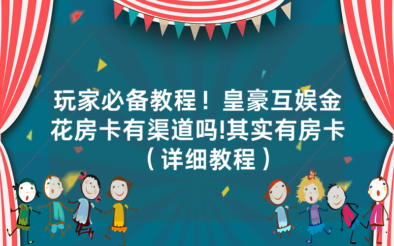 玩家必备教程！皇豪互娱金花房卡有渠道吗!其实有房卡（详细教程）