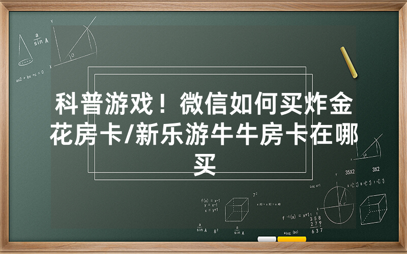 科普游戏！微信如何买炸金花房卡/新乐游牛牛房卡在哪买