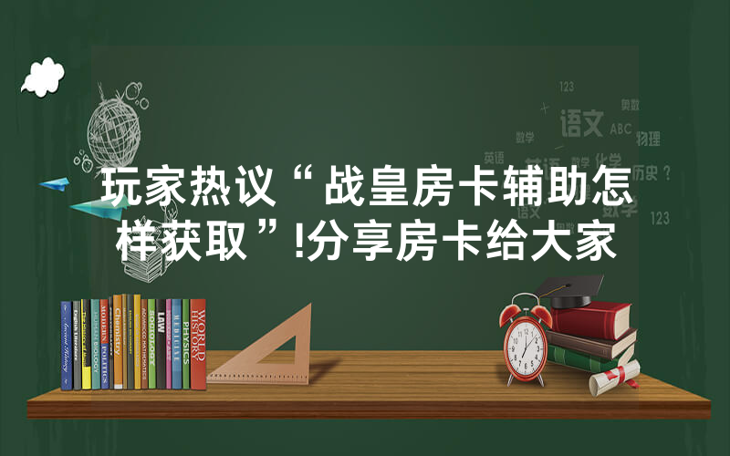 玩家热议“战皇房卡辅助怎样获取”!分享房卡给大家