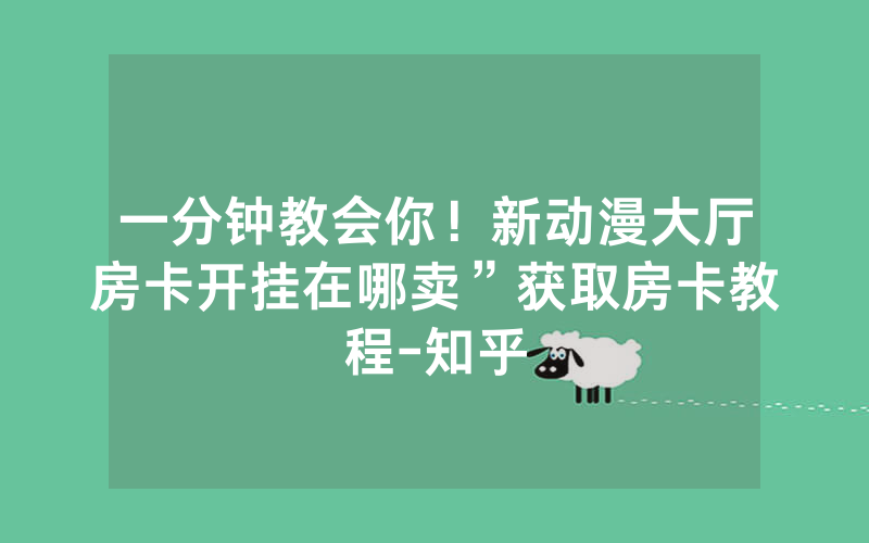 一分钟教会你！新动漫大厅房卡开挂在哪卖”获取房卡教程-知乎
