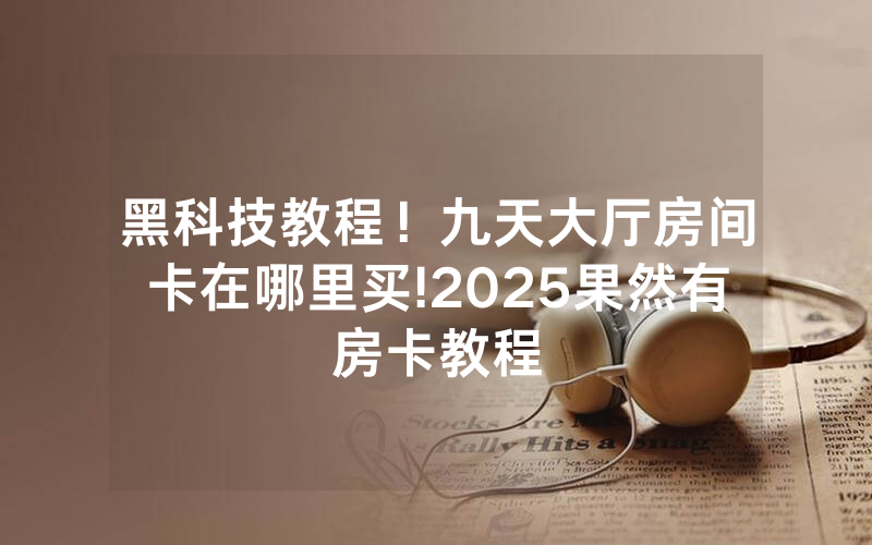 黑科技教程！九天大厅房间卡在哪里买!2025果然有房卡教程