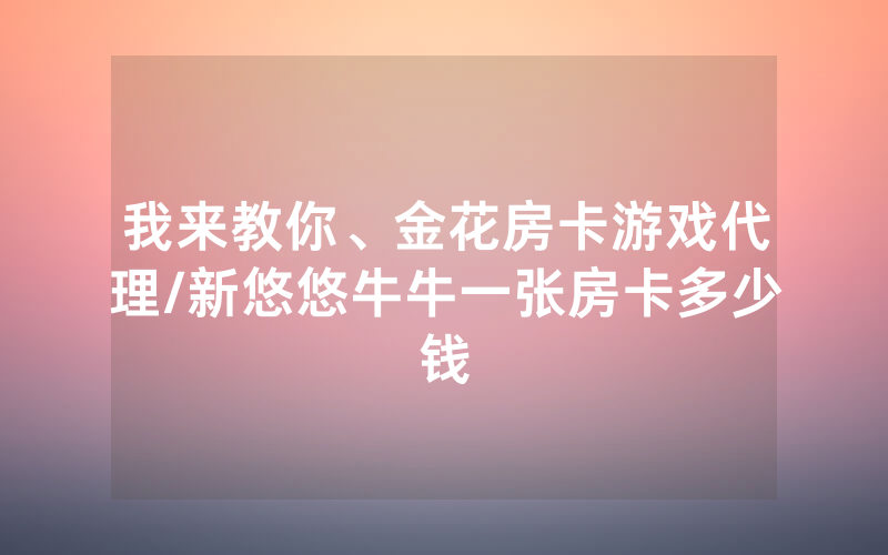 我来教你、金花房卡游戏代理/新悠悠牛牛一张房卡多少钱