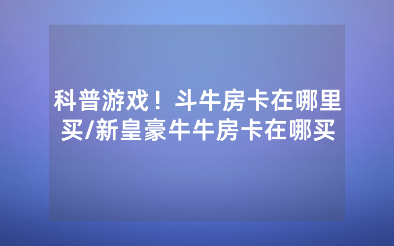 科普游戏！斗牛房卡在哪里买/新皇豪牛牛房卡在哪买