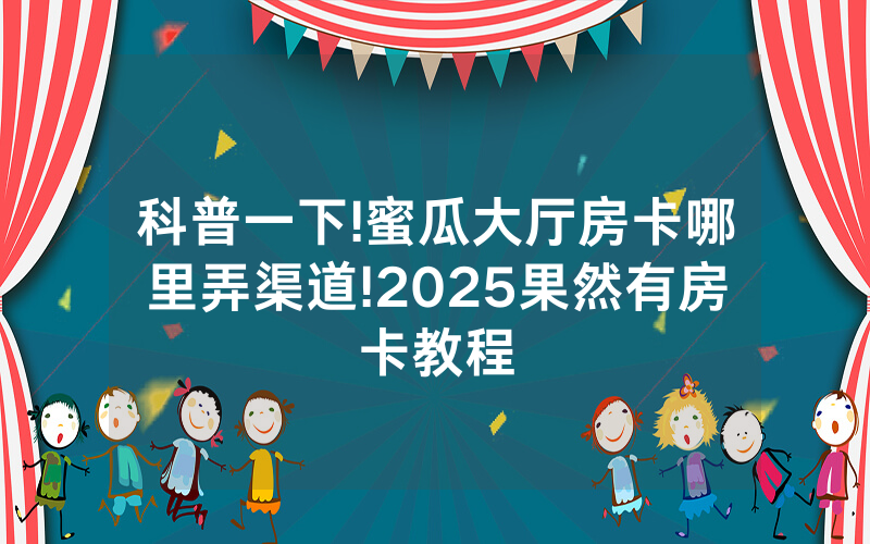 科普一下!蜜瓜大厅房卡哪里弄渠道!2025果然有房卡教程