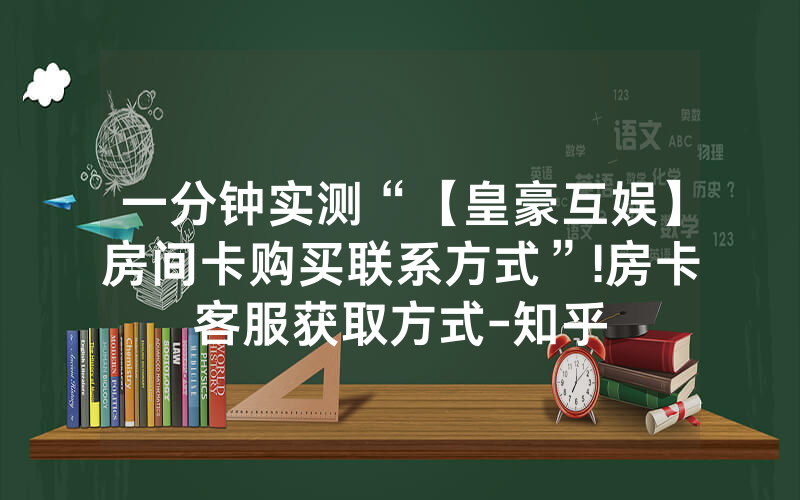 一分钟实测“【皇豪互娱】房间卡购买联系方式”!房卡客服获取方式-知乎
