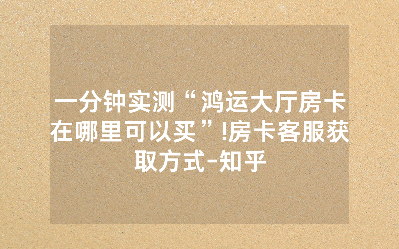 一分钟实测“鸿运大厅房卡在哪里可以买”!房卡客服获取方式-知乎