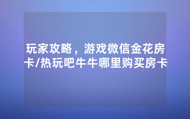玩家攻略，游戏微信金花房卡/热玩吧牛牛哪里购买房卡