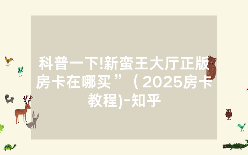 科普一下!新蛮王大厅正版房卡在哪买”（2025房卡教程)-知乎