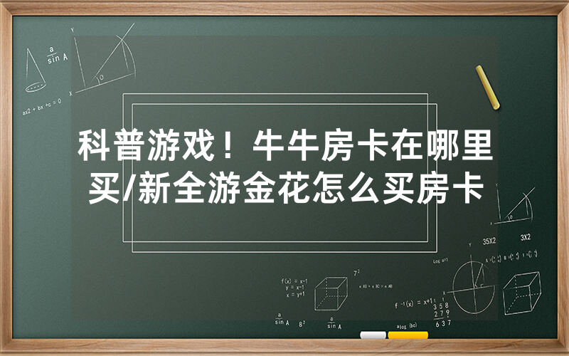 科普游戏！牛牛房卡在哪里买/新全游金花怎么买房卡