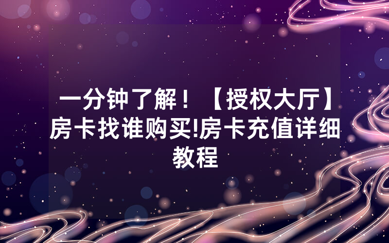 一分钟了解！【授权大厅】房卡找谁购买!房卡充值详细教程