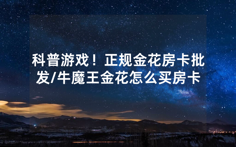 科普游戏！正规金花房卡批发/牛魔王金花怎么买房卡
