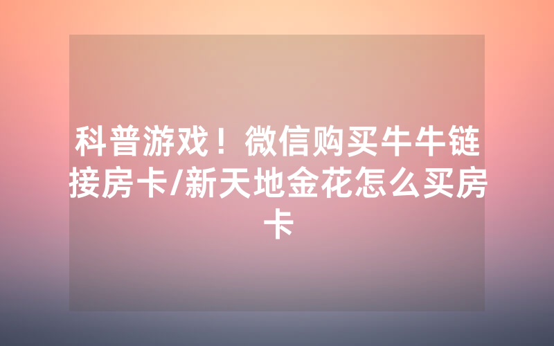 科普游戏！微信购买牛牛链接房卡/新天地金花怎么买房卡
