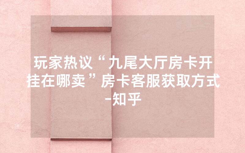 玩家热议“九尾大厅房卡开挂在哪卖”房卡客服获取方式-知乎
