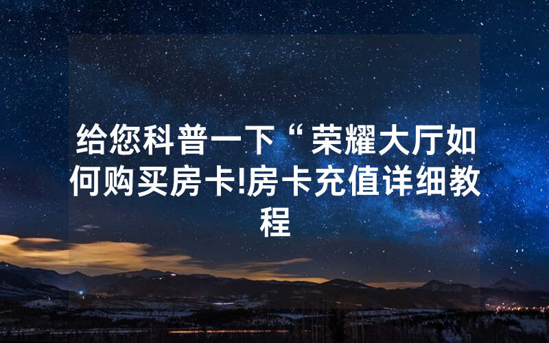 给您科普一下“荣耀大厅如何购买房卡!房卡充值详细教程