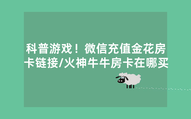科普游戏！微信充值金花房卡链接/火神牛牛房卡在哪买