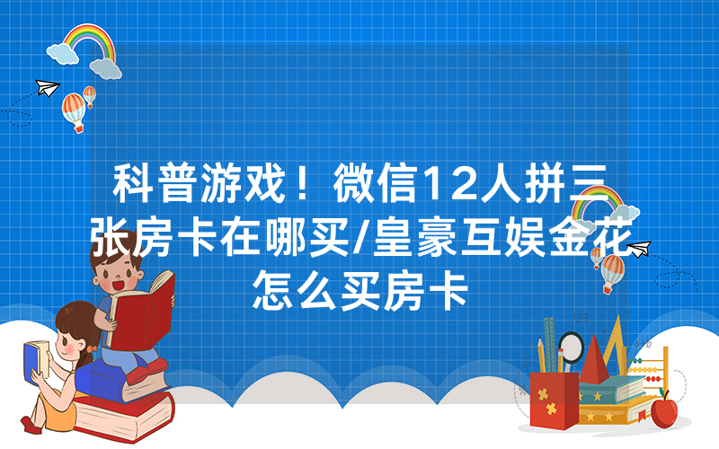 科普游戏！微信12人拼三张房卡在哪买/皇豪互娱金花怎么买房卡