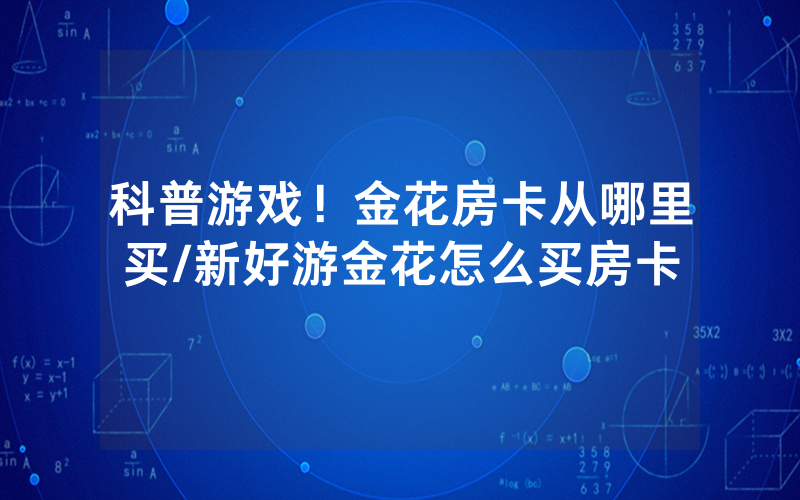 科普游戏！金花房卡从哪里买/新好游金花怎么买房卡