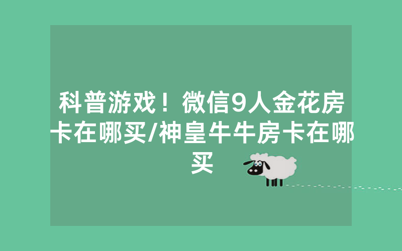 科普游戏！微信9人金花房卡在哪买/神皇牛牛房卡在哪买
