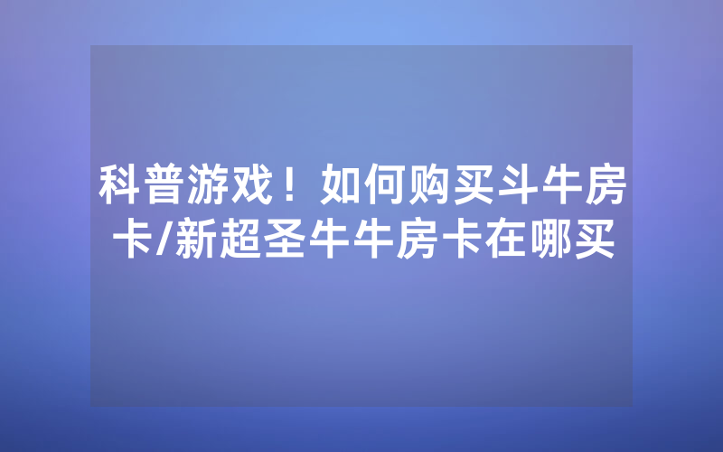 科普游戏！如何购买斗牛房卡/新超圣牛牛房卡在哪买