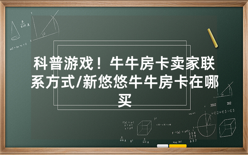 科普游戏！牛牛房卡卖家联系方式/新悠悠牛牛房卡在哪买